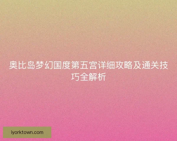 奥比岛梦幻国度第五宫详细攻略及通关技巧全解析
