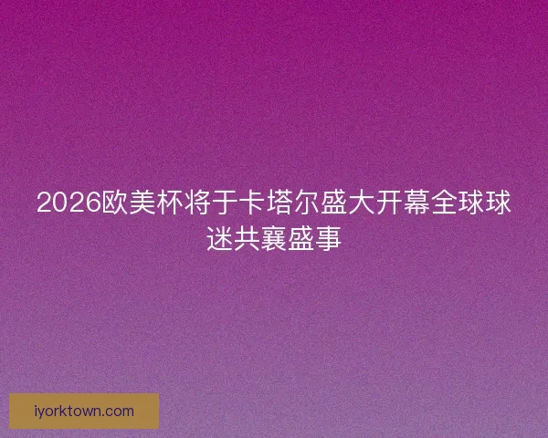 2026欧美杯将于卡塔尔盛大开幕全球球迷共襄盛事