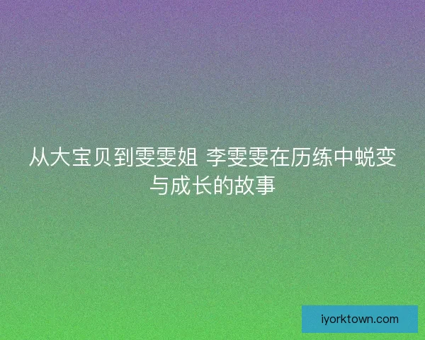 从大宝贝到雯雯姐 李雯雯在历练中蜕变与成长的故事