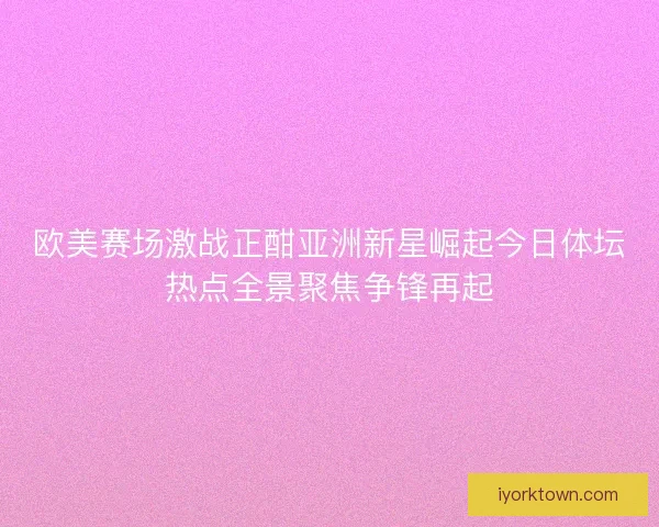欧美赛场激战正酣亚洲新星崛起今日体坛热点全景聚焦争锋再起