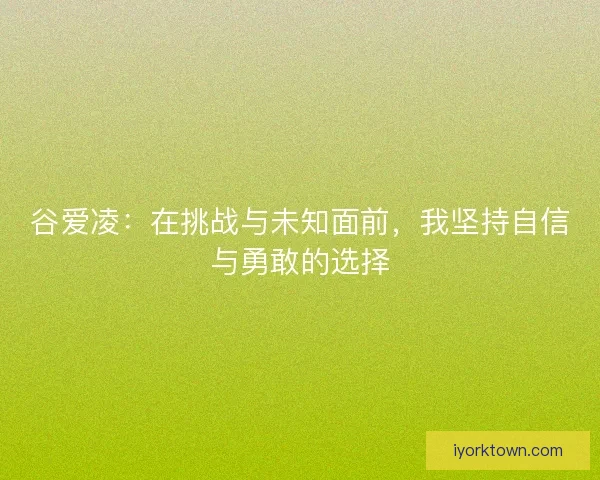 谷爱凌：在挑战与未知面前，我坚持自信与勇敢的选择