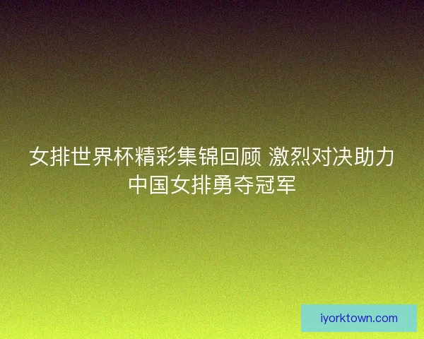 女排世界杯精彩集锦回顾 激烈对决助力中国女排勇夺冠军
