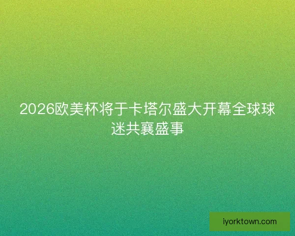 2026欧美杯将于卡塔尔盛大开幕全球球迷共襄盛事