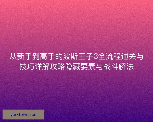 从新手到高手的波斯王子3全流程通关与技巧详解攻略隐藏要素与战斗解法
